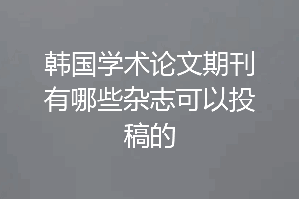 韩国学术论文期刊有哪些杂志可以投稿的