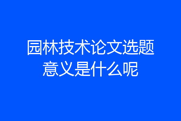 园林技术论文选题意义是什么呢