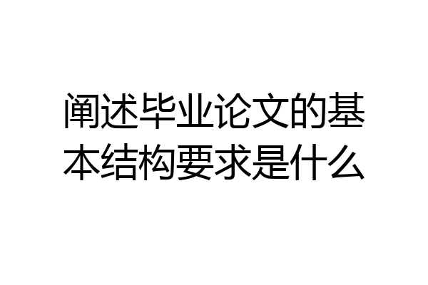 阐述毕业论文的基本结构要求是什么