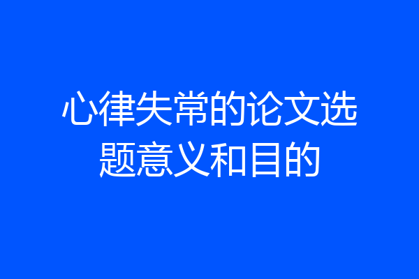 心律失常的论文选题意义和目的