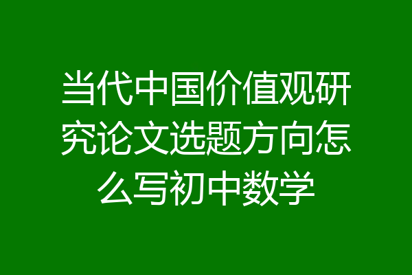 当代中国价值观研究论文选题方向怎么写初中数学