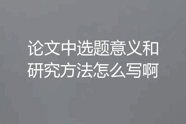 论文中选题意义和研究方法怎么写啊