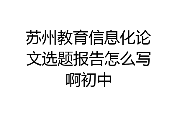 苏州教育信息化论文选题报告怎么写啊初中