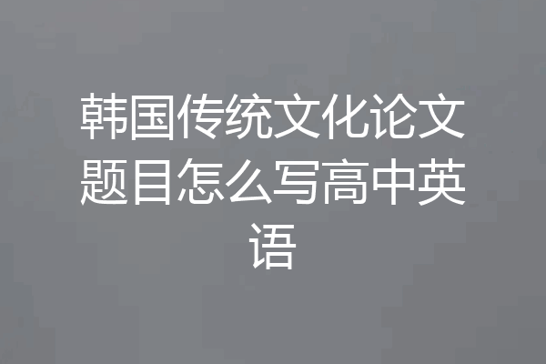 韩国传统文化论文题目怎么写高中英语