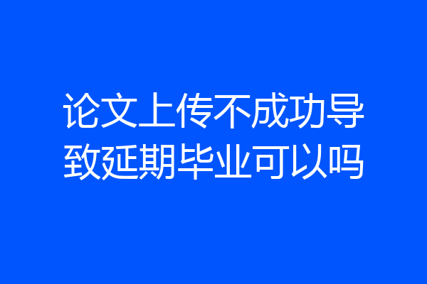 论文上传不成功导致延期毕业可以吗