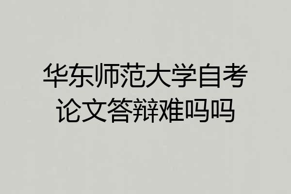 华东师范大学自考论文答辩难吗吗