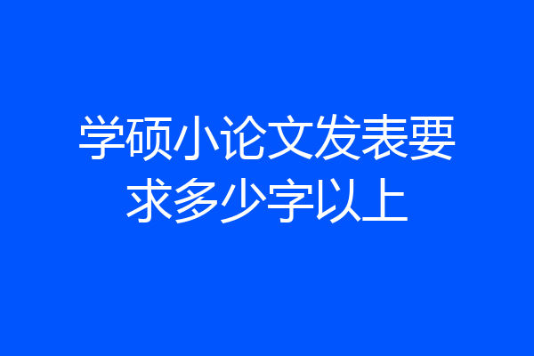 学硕小论文发表要求多少字以上