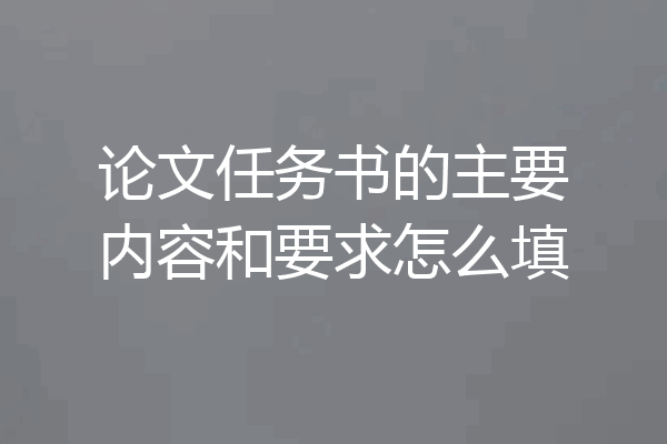 论文任务书的主要内容和要求怎么填