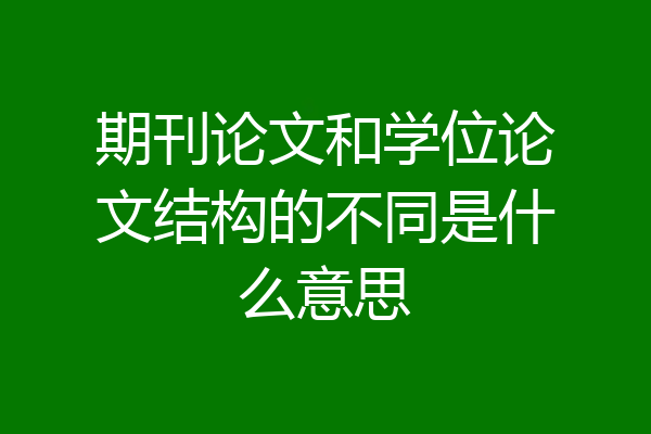 期刊论文和学位论文结构的不同是什么意思