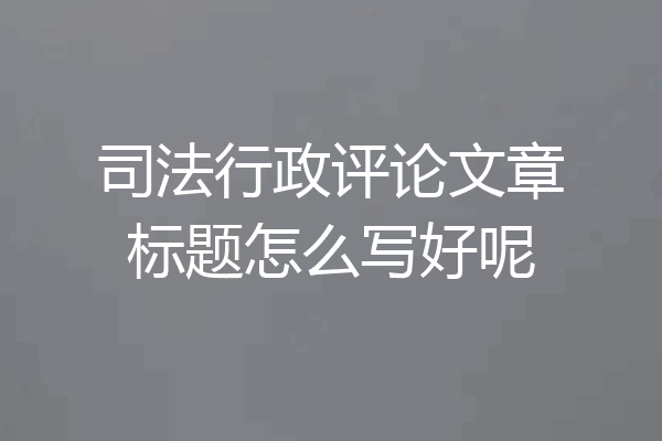 司法行政评论文章标题怎么写好呢