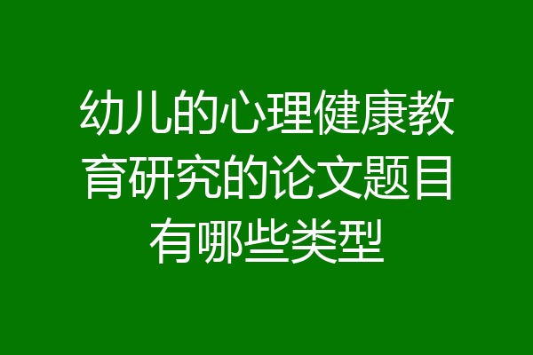 幼儿的心理健康教育研究的论文题目有哪些类型