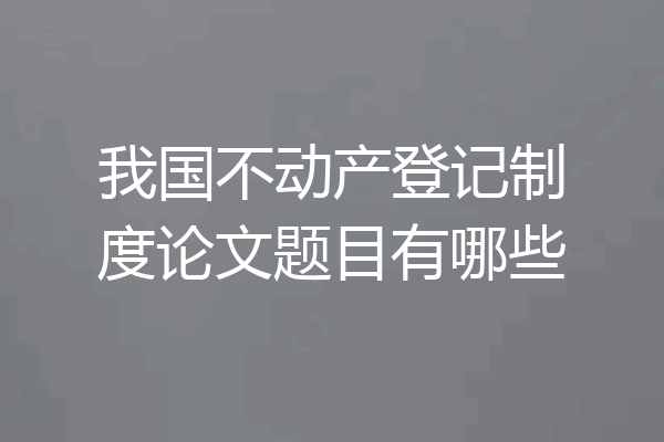 我国不动产登记制度论文题目有哪些