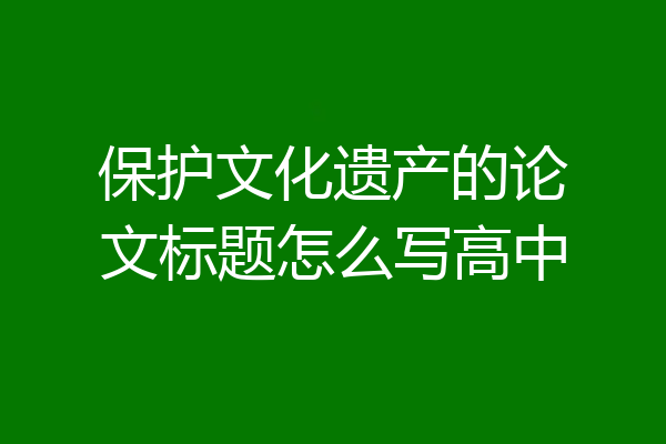 保护文化遗产的论文标题怎么写高中