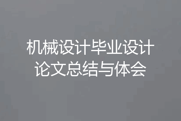机械设计毕业设计论文总结与体会