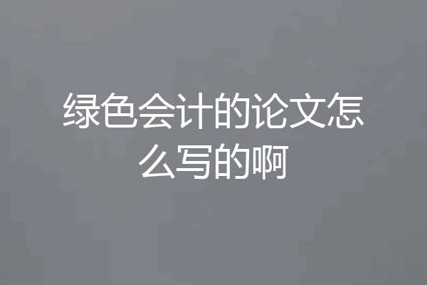 绿色会计的论文怎么写的啊