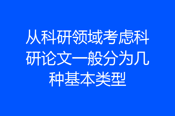 从科研领域考虑科研论文一般分为几种基本类型