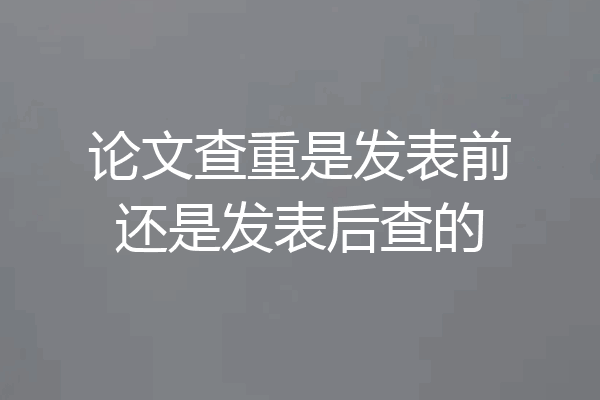 论文查重是发表前还是发表后查的