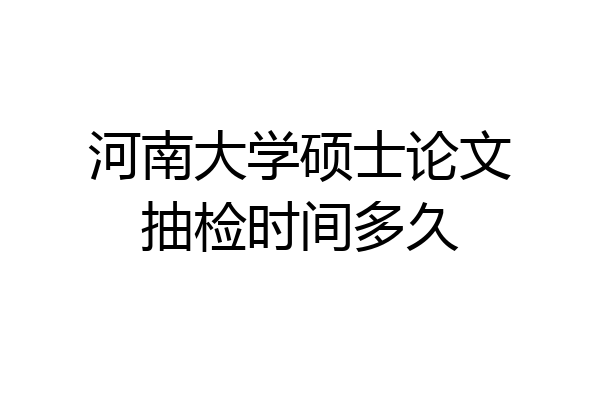 河南大学硕士论文抽检时间多久