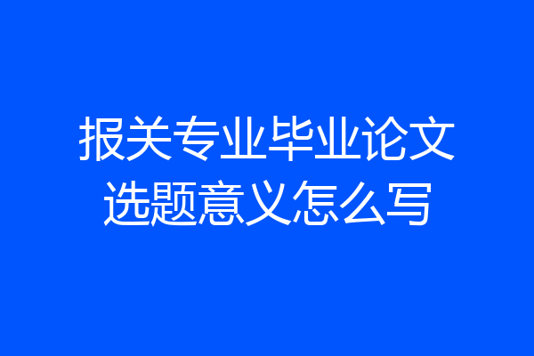 报关专业毕业论文选题意义怎么写