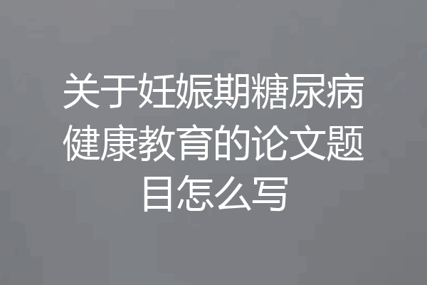 关于妊娠期糖尿病健康教育的论文题目怎么写
