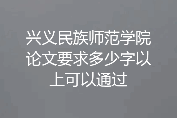 兴义民族师范学院论文要求多少字以上可以通过