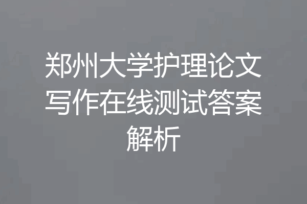 郑州大学护理论文写作在线测试答案解析