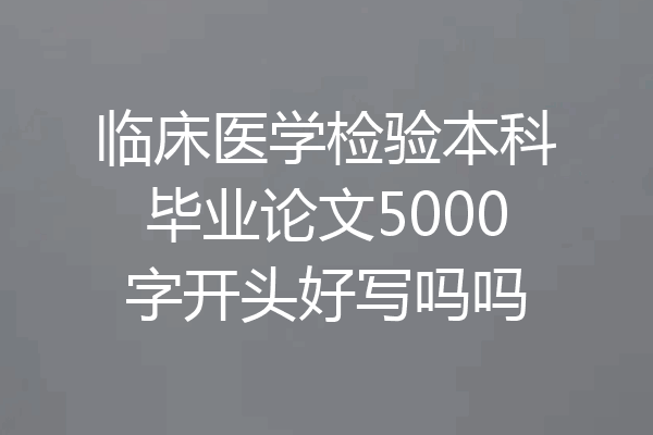 临床医学检验本科毕业论文5000字开头好写吗吗
