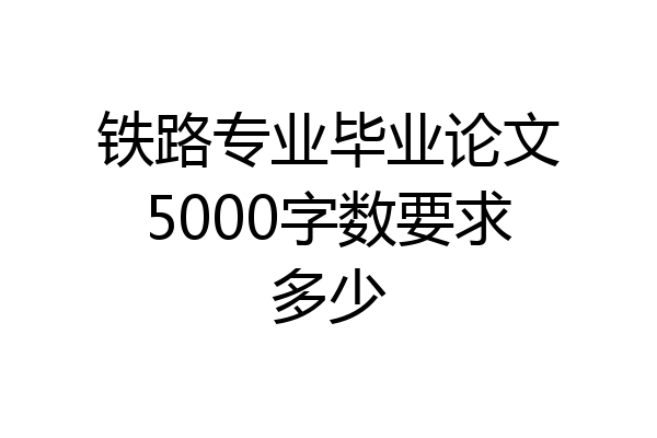 铁路专业毕业论文5000字数要求多少