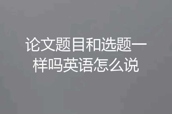 论文题目和选题一样吗英语怎么说