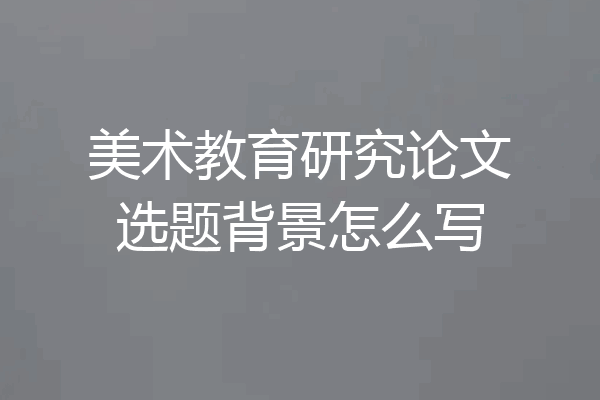 美术教育研究论文选题背景怎么写
