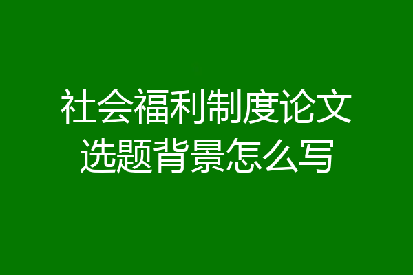 社会福利制度论文选题背景怎么写
