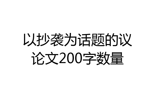 以抄袭为话题的议论文200字数量