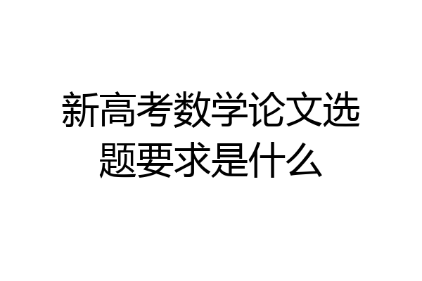 新高考数学论文选题要求是什么