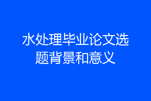 水处理毕业论文选题背景和意义