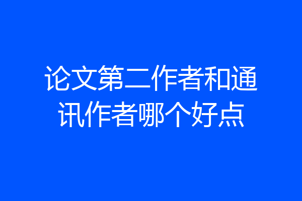 论文第二作者和通讯作者哪个好点
