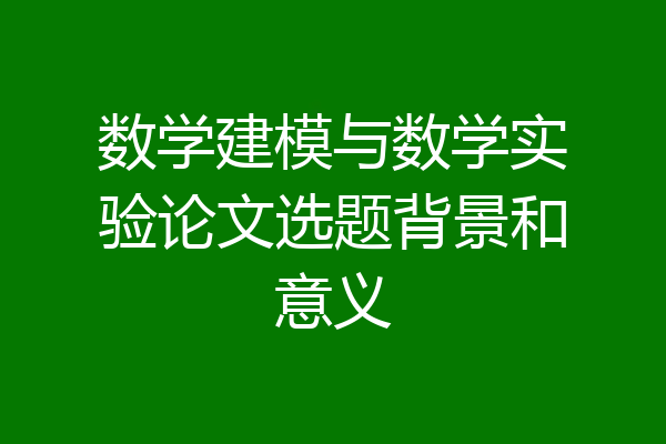 数学建模与数学实验论文选题背景和意义