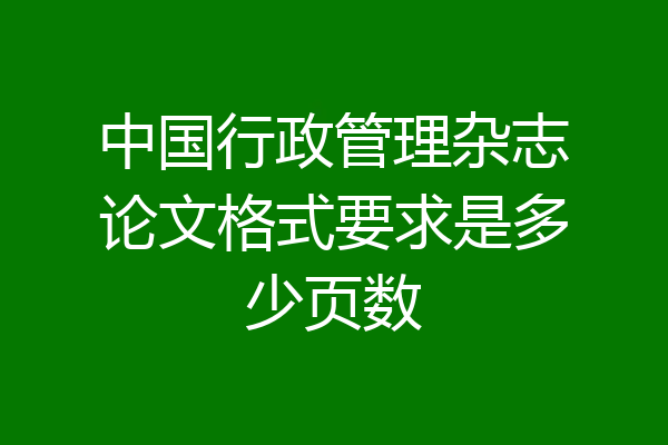 中国行政管理杂志论文格式要求是多少页数