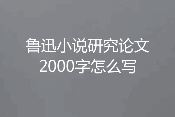 鲁迅小说研究论文2000字怎么写