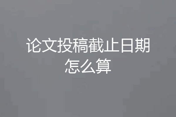 论文投稿截止日期怎么算