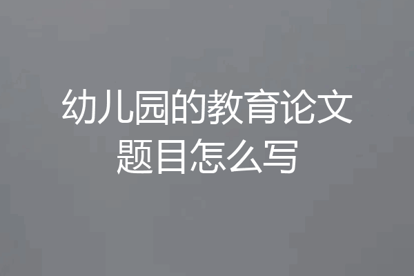 幼儿园的教育论文题目怎么写