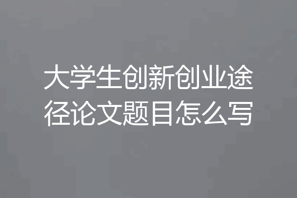大学生创新创业途径论文题目怎么写