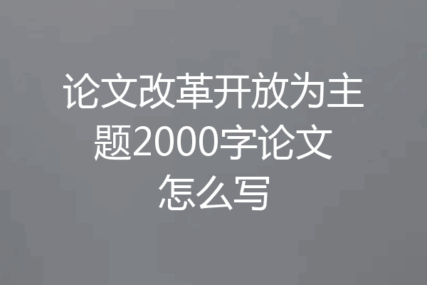 论文改革开放为主题2000字论文怎么写