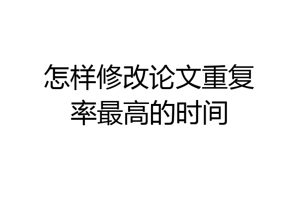 怎样修改论文重复率最高的时间