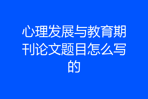 心理发展与教育期刊论文题目怎么写的