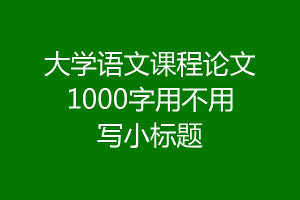 大学语文课程论文1000字用不用写小标题