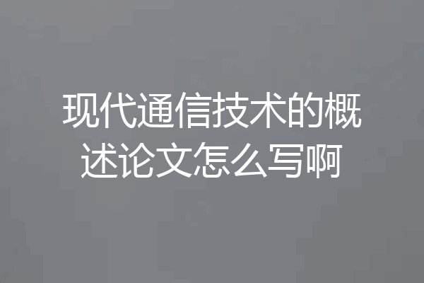 现代通信技术的概述论文怎么写啊