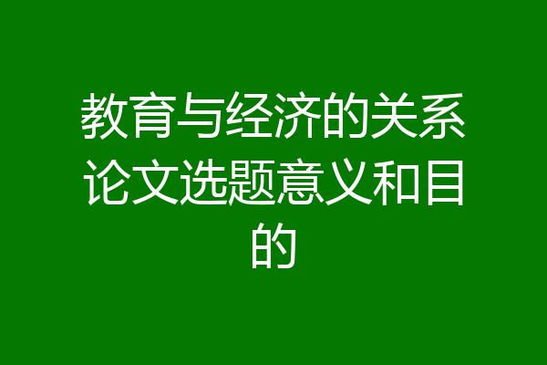教育与经济的关系论文选题意义和目的