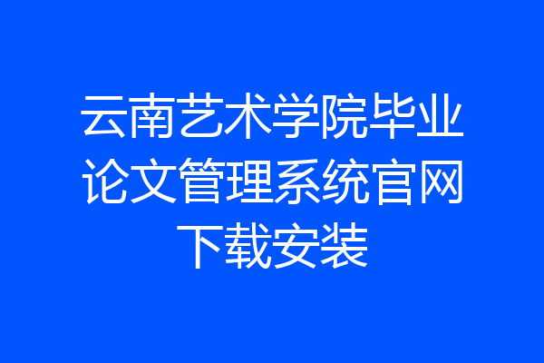 云南艺术学院毕业论文管理系统官网下载安装