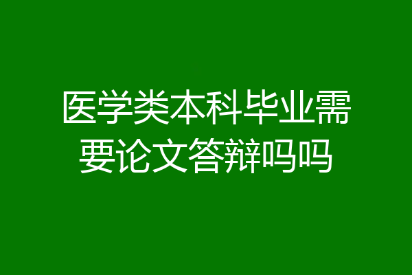 医学类本科毕业需要论文答辩吗吗
