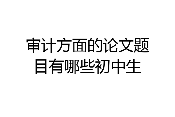 审计方面的论文题目有哪些初中生